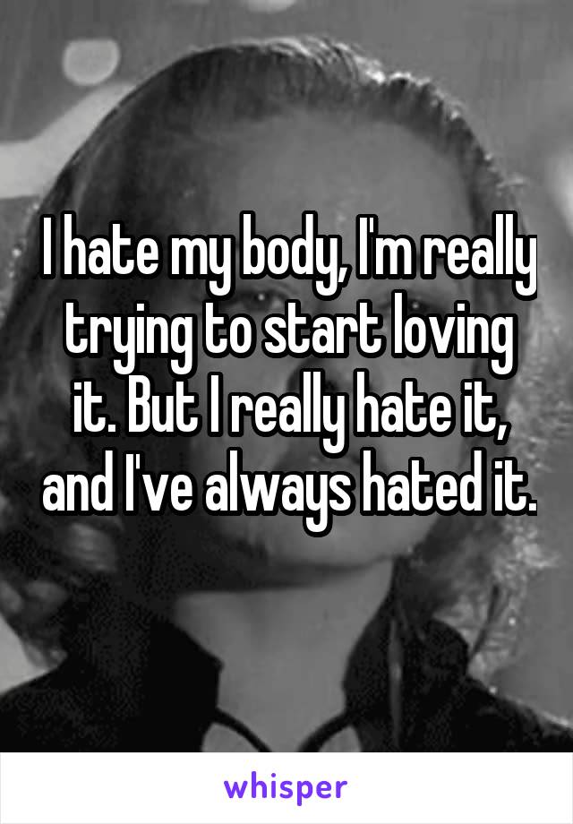 I hate my body, I'm really trying to start loving it. But I really hate it, and I've always hated it. 