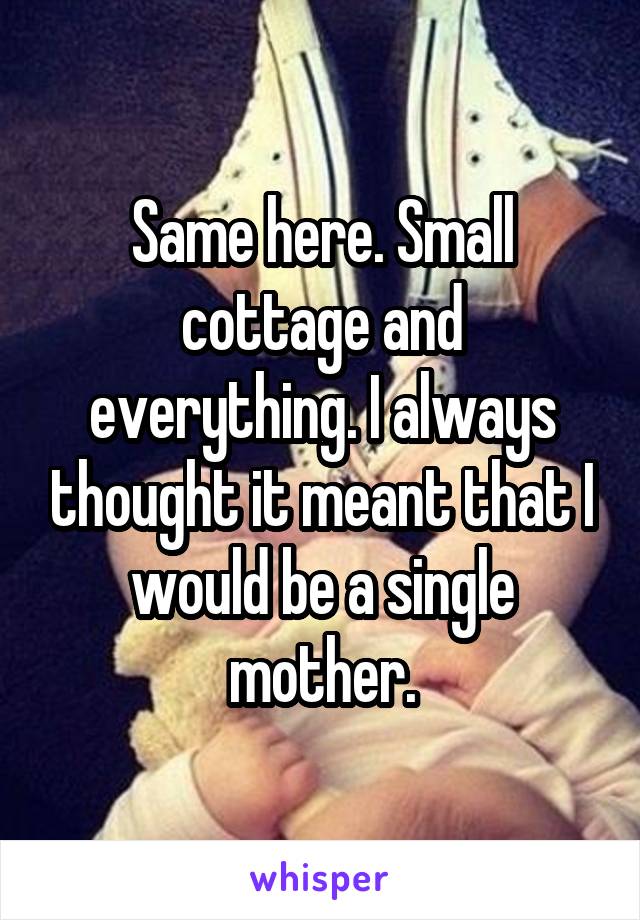 Same here. Small cottage and everything. I always thought it meant that I would be a single mother.