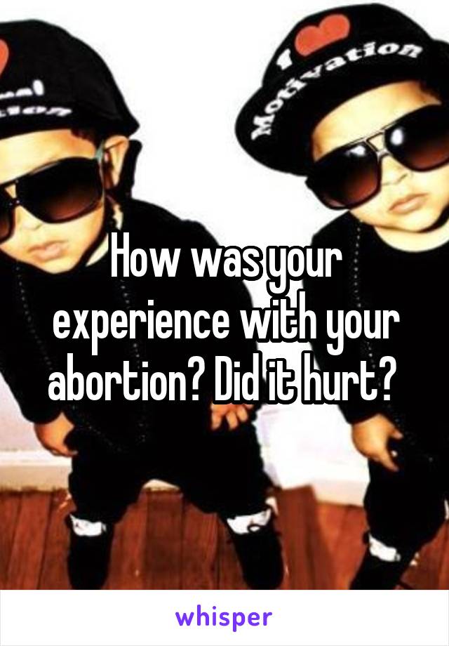How was your experience with your abortion? Did it hurt? 