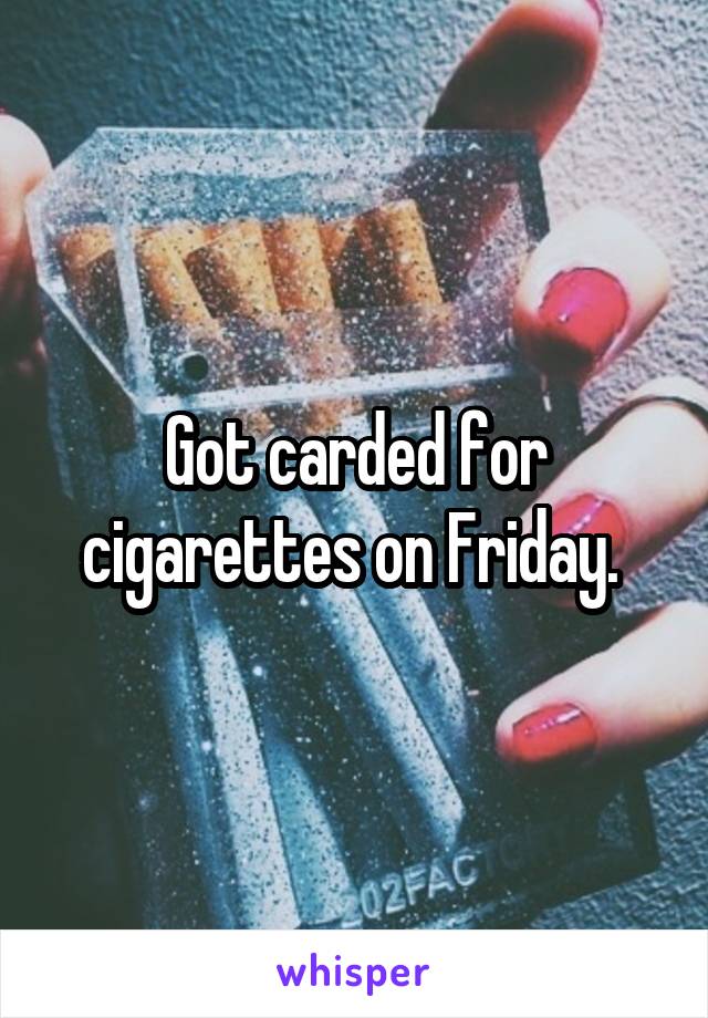 Got carded for cigarettes on Friday. 
