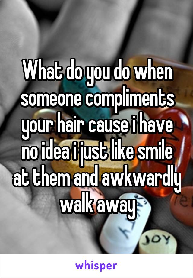 What do you do when someone compliments your hair cause i have no idea i just like smile at them and awkwardly walk away
