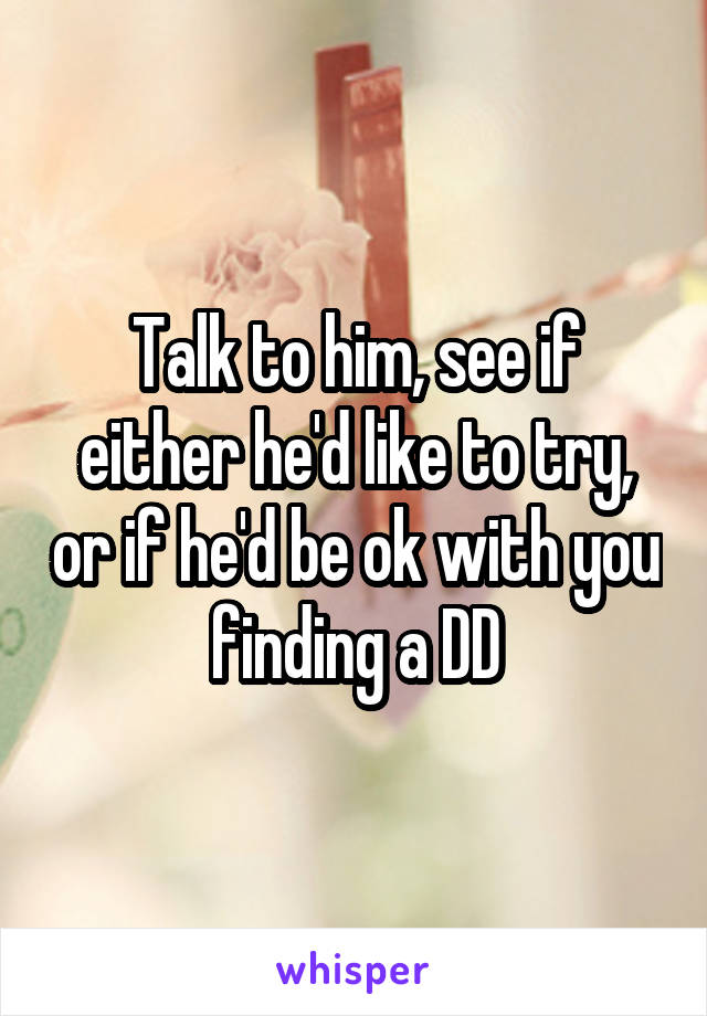 Talk to him, see if either he'd like to try, or if he'd be ok with you finding a DD