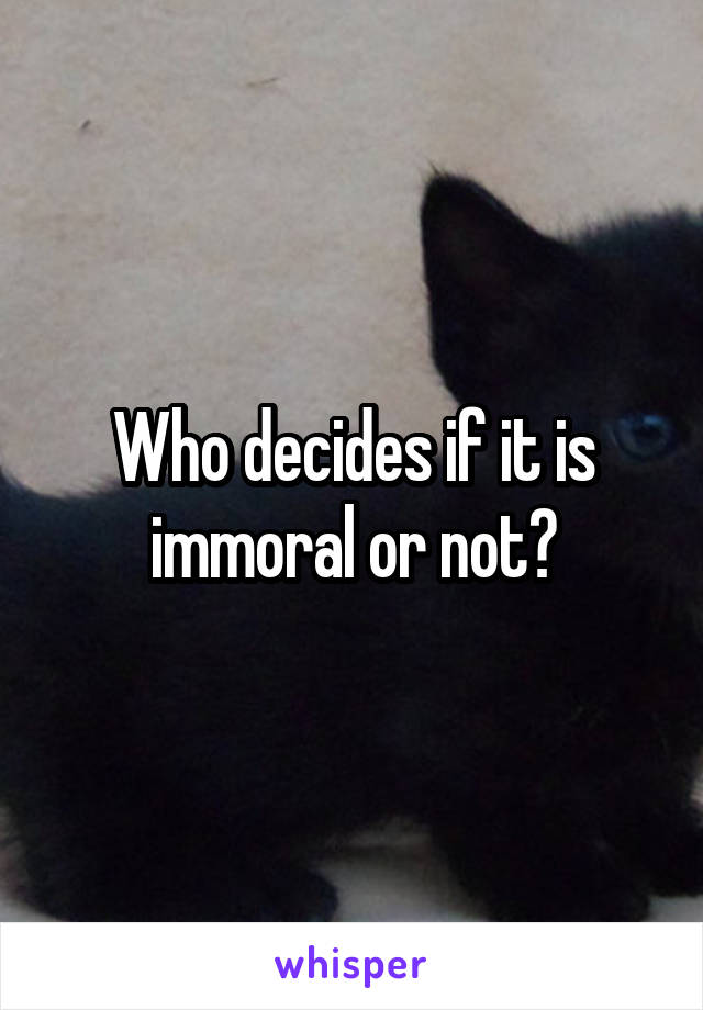 Who decides if it is immoral or not?