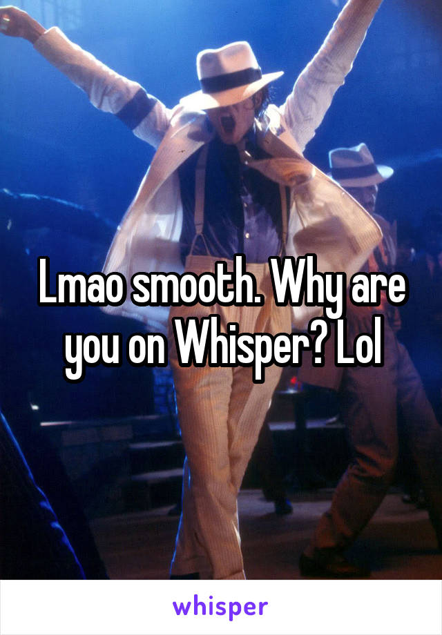 Lmao smooth. Why are you on Whisper? Lol