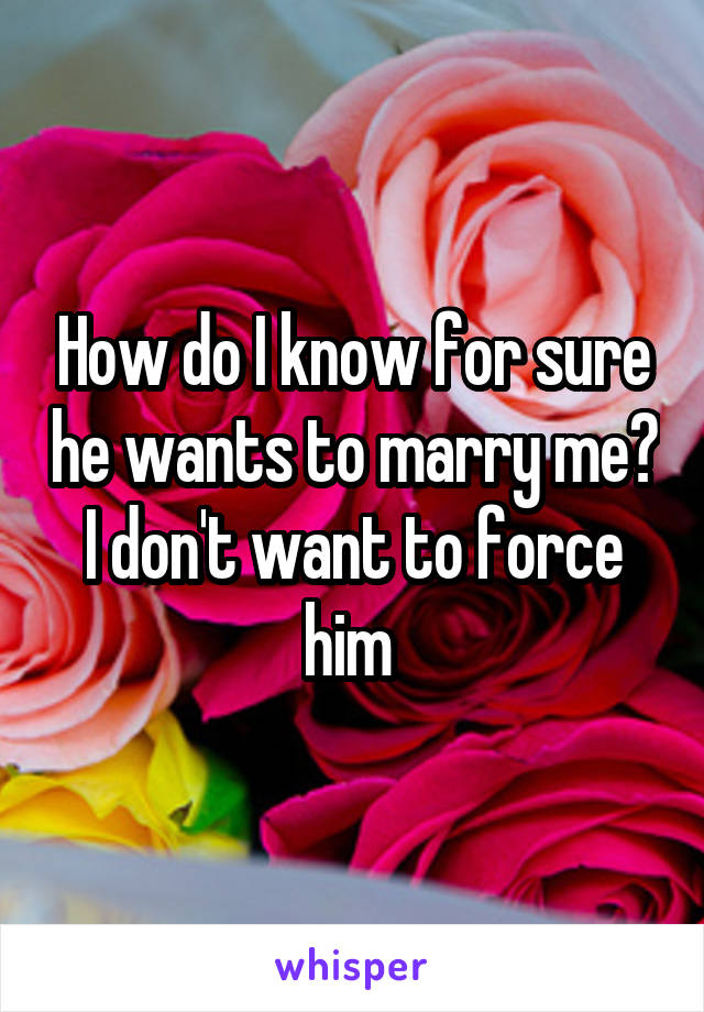 How do I know for sure he wants to marry me? I don't want to force him 