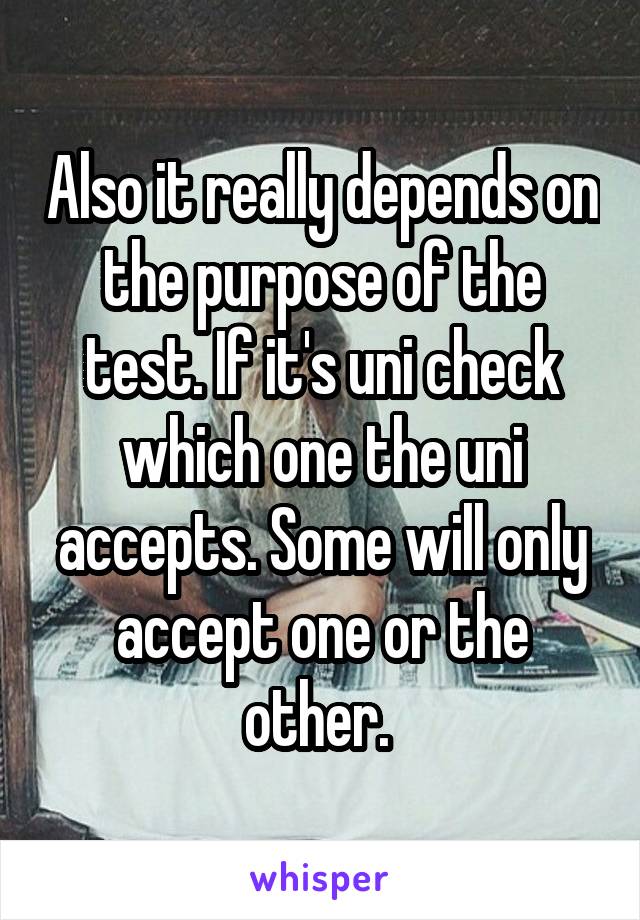 Also it really depends on the purpose of the test. If it's uni check which one the uni accepts. Some will only accept one or the other. 