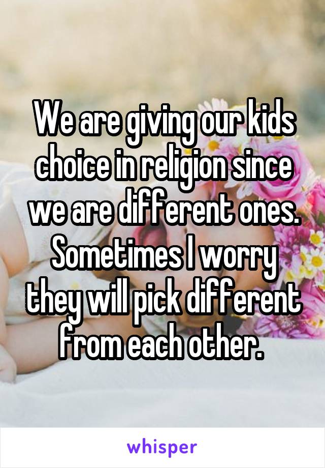 We are giving our kids choice in religion since we are different ones. Sometimes I worry they will pick different from each other. 