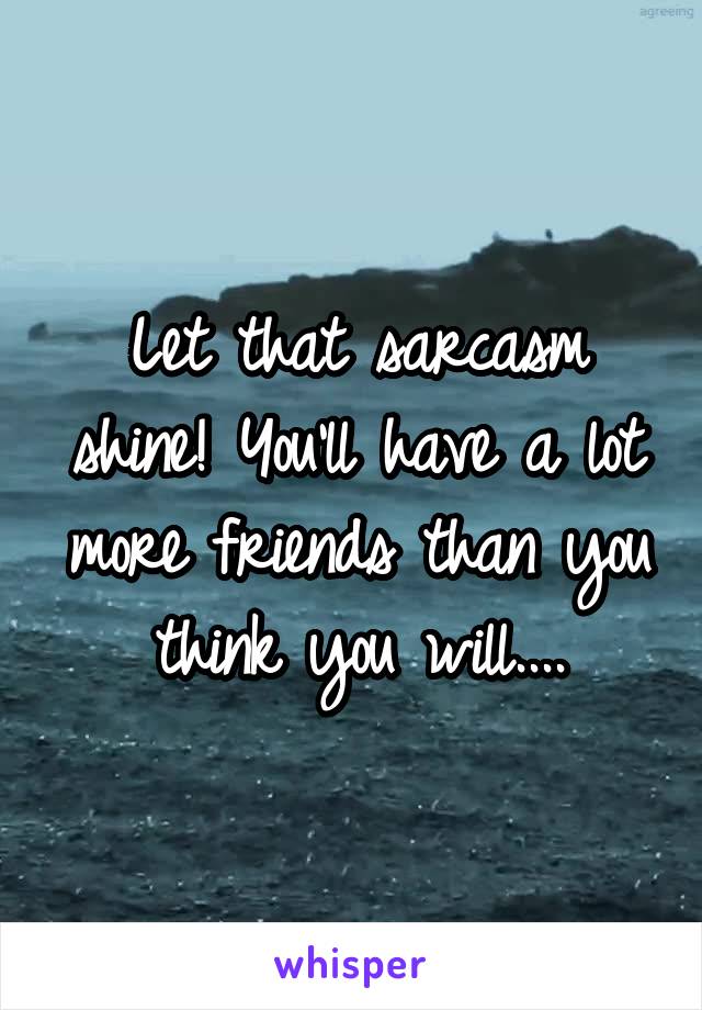 Let that sarcasm shine! You'll have a lot more friends than you think you will....