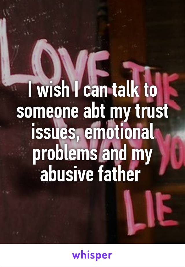 I wish I can talk to someone abt my trust issues, emotional problems and my abusive father 