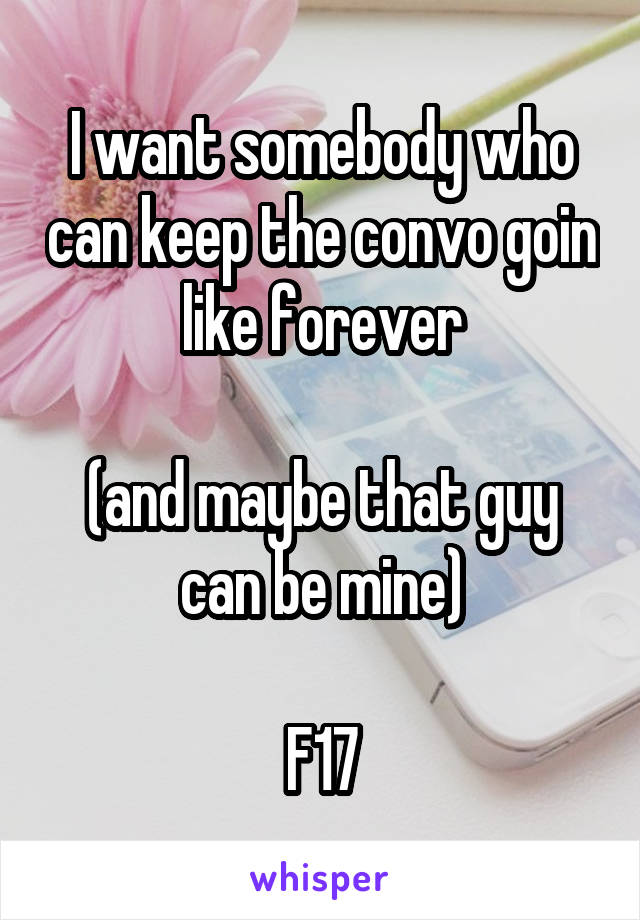 I want somebody who can keep the convo goin like forever

(and maybe that guy can be mine)

F17