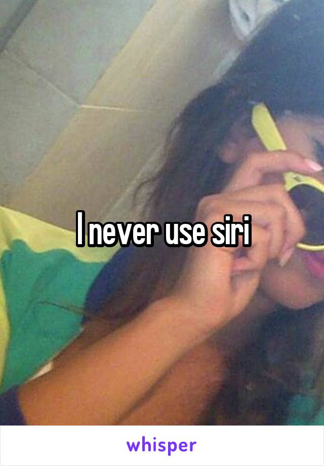 I never use siri