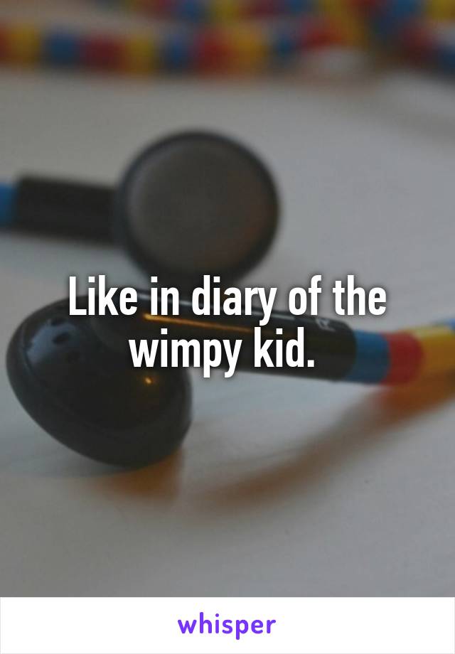 Like in diary of the wimpy kid. 