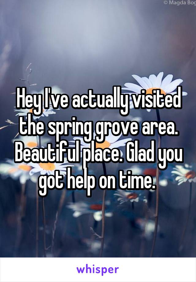 Hey I've actually visited the spring grove area. Beautiful place. Glad you got help on time. 
