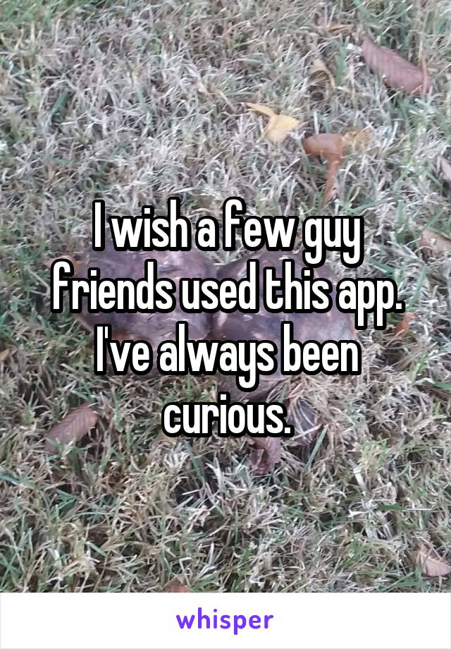 I wish a few guy friends used this app. I've always been curious.