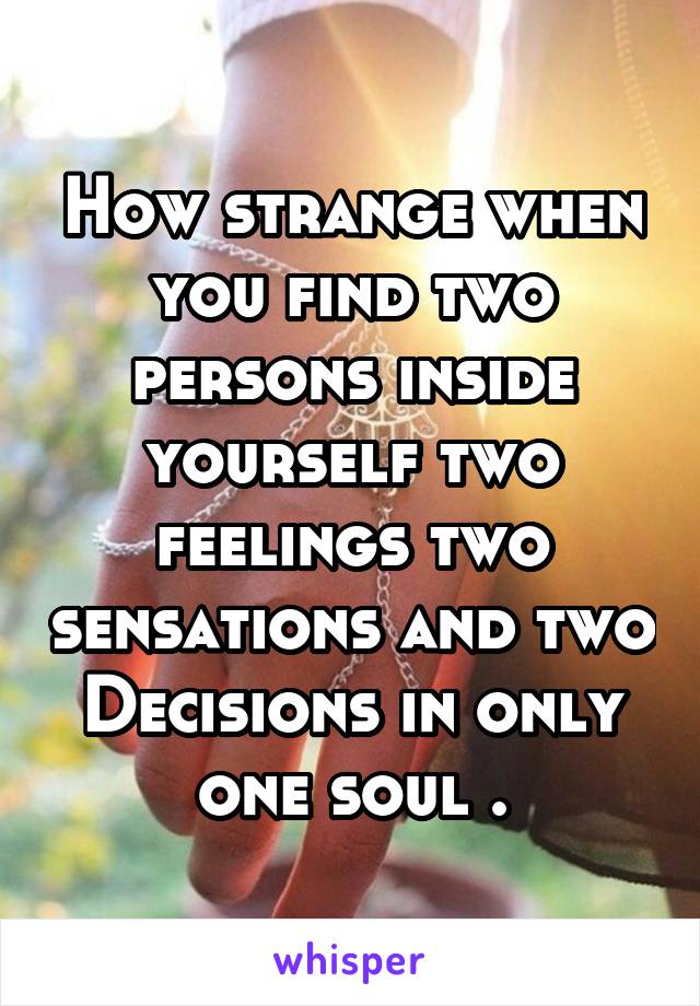 How strange when you find two persons inside yourself two feelings two sensations and two Decisions in only one soul .
