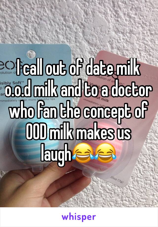 I call out of date milk o.o.d milk and to a doctor who fan the concept of OOD milk makes us laugh😂😂