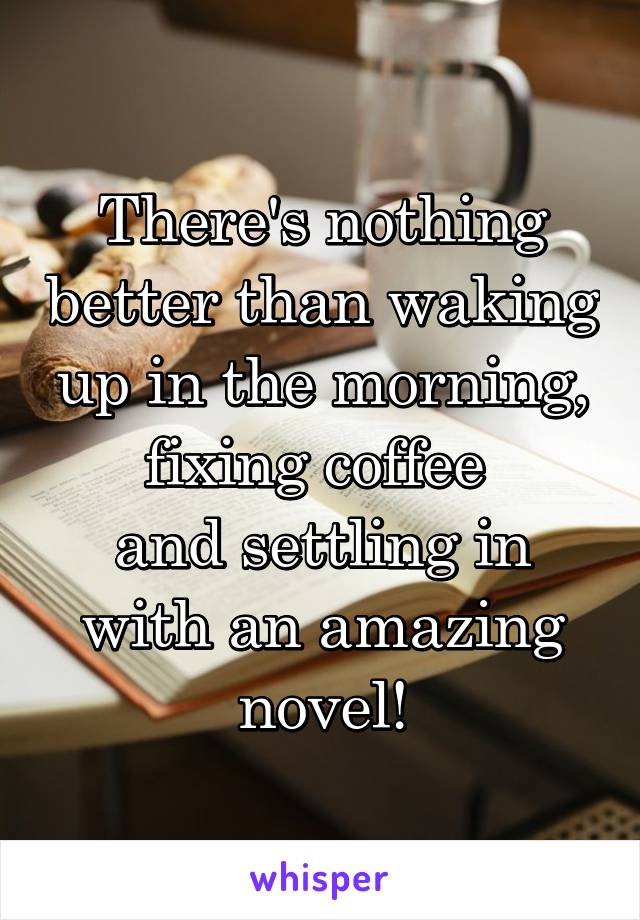 There's nothing better than waking up in the morning, fixing coffee 
and settling in with an amazing novel!