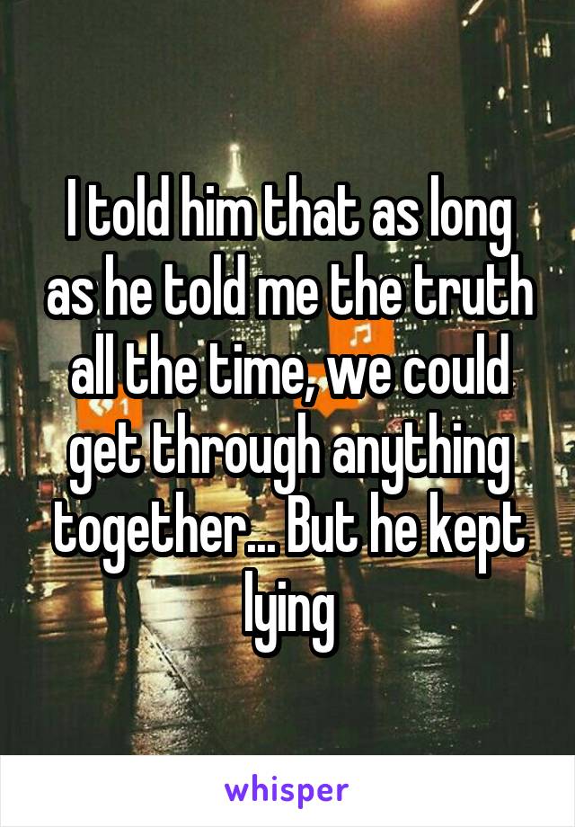 I told him that as long as he told me the truth all the time, we could get through anything together... But he kept lying