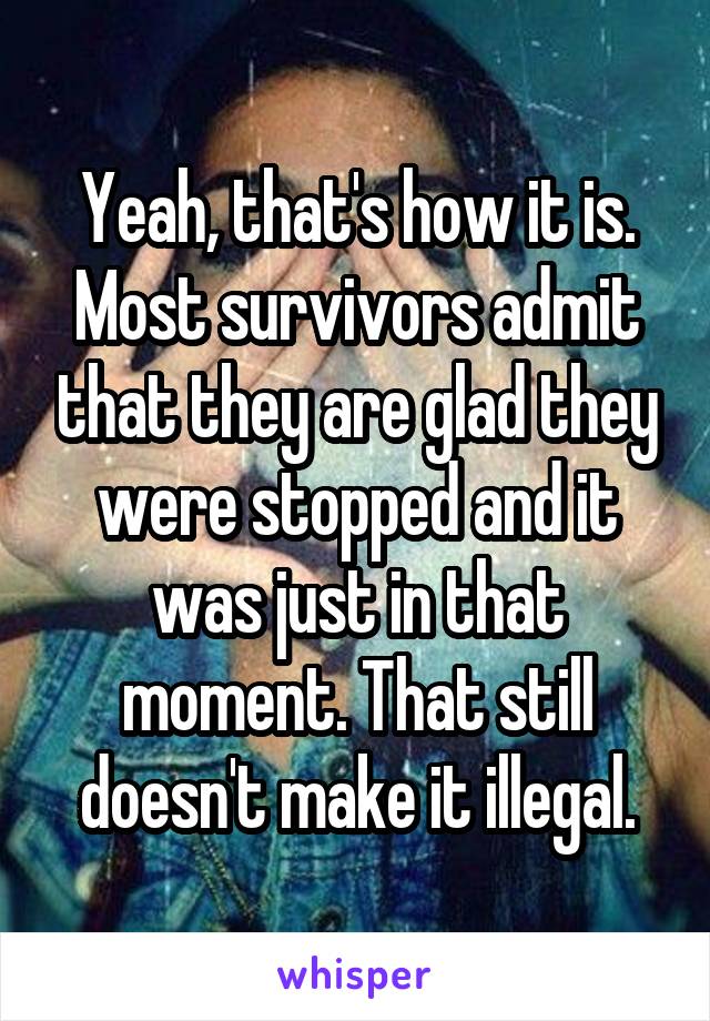 Yeah, that's how it is. Most survivors admit that they are glad they were stopped and it was just in that moment. That still doesn't make it illegal.