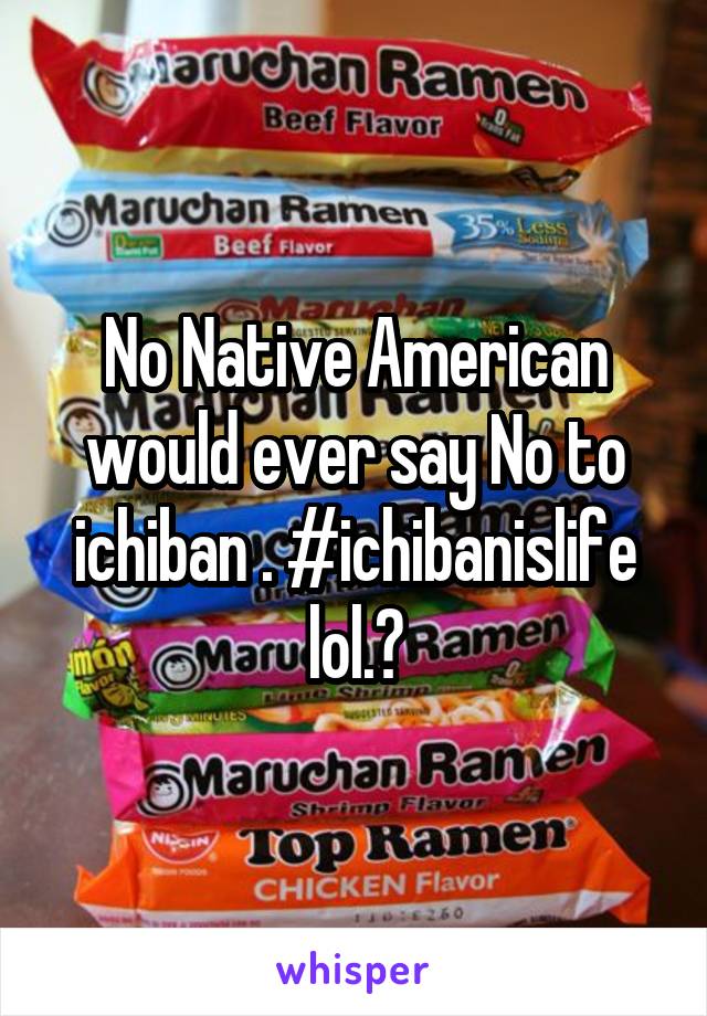 No Native American would ever say No to ichiban . #ichibanislife lol.?