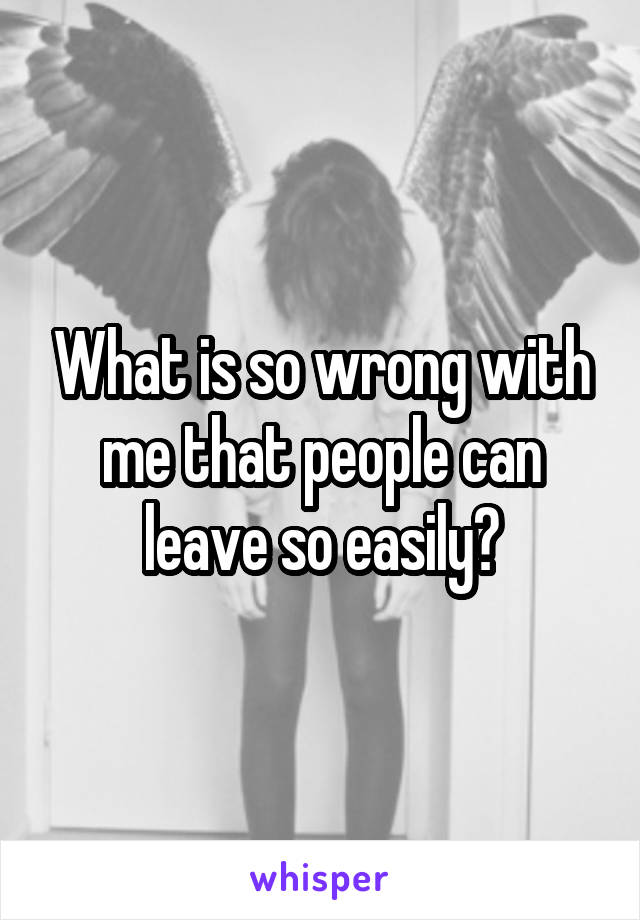What is so wrong with me that people can leave so easily?