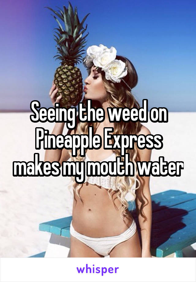 Seeing the weed on Pineapple Express makes my mouth water