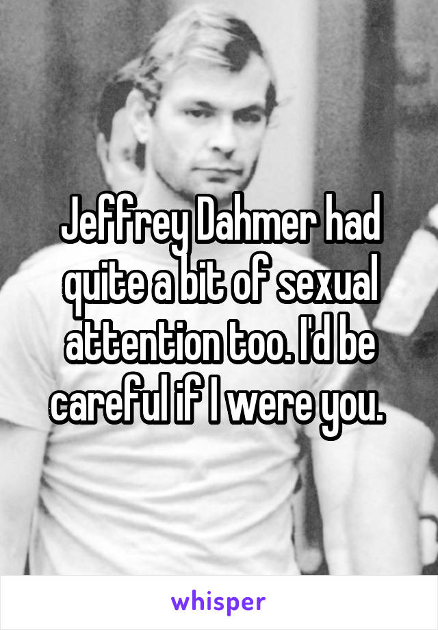 Jeffrey Dahmer had quite a bit of sexual attention too. I'd be careful if I were you. 