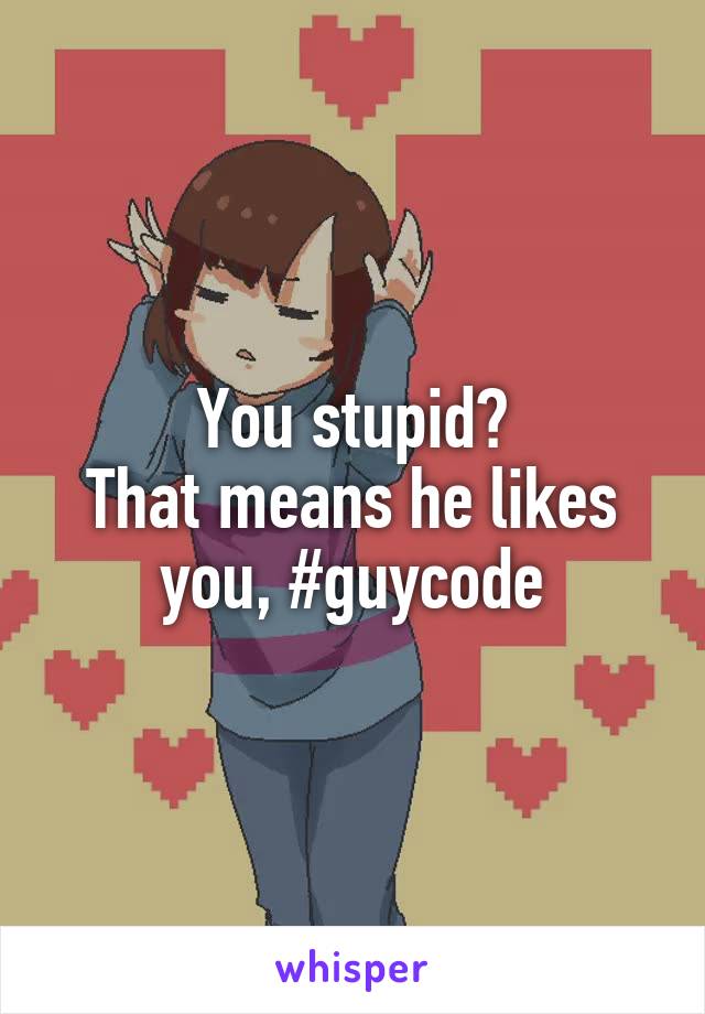 You stupid?
That means he likes you, #guycode