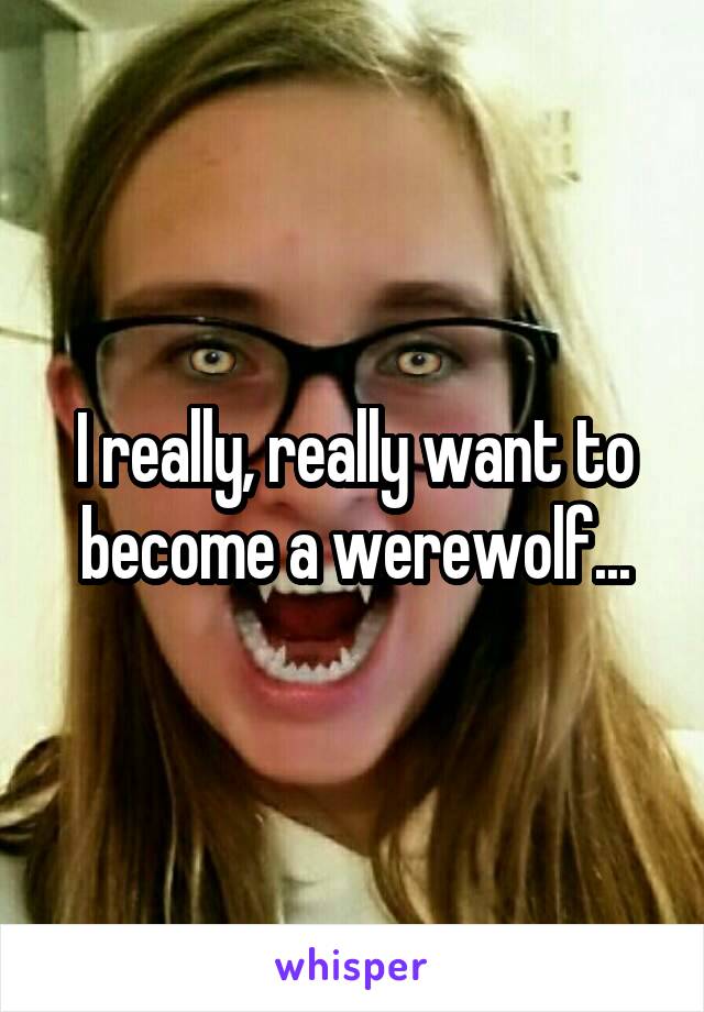 I really, really want to become a werewolf...
