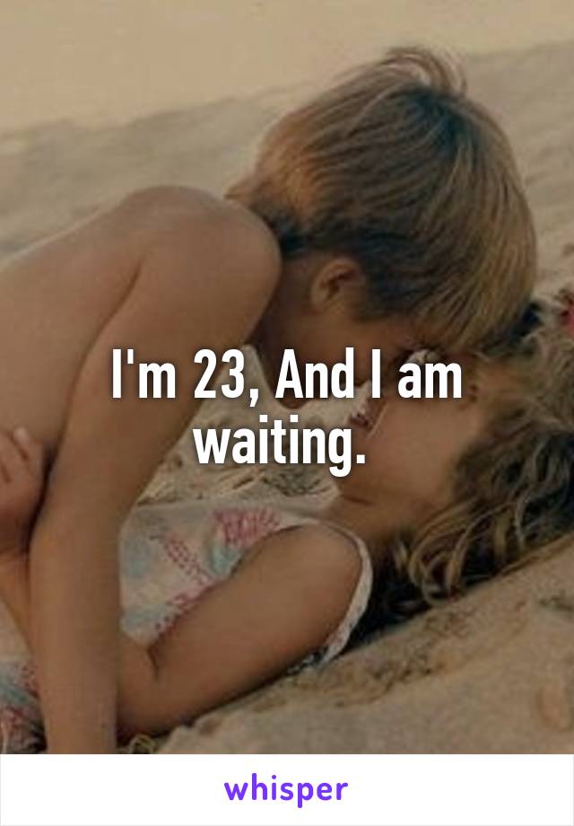 I'm 23, And I am waiting. 