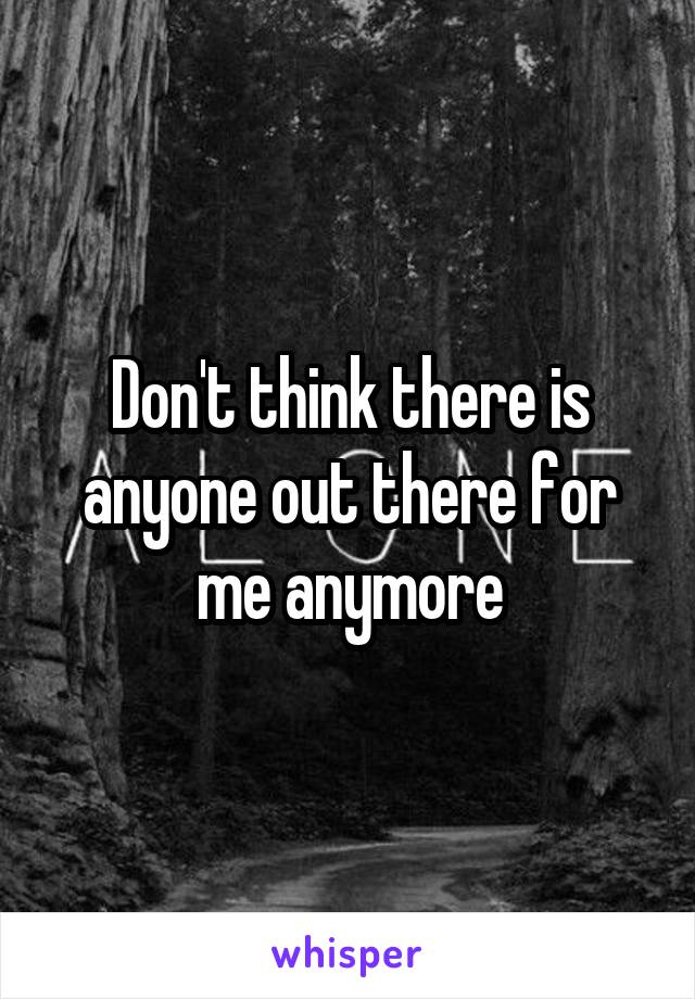 Don't think there is anyone out there for me anymore