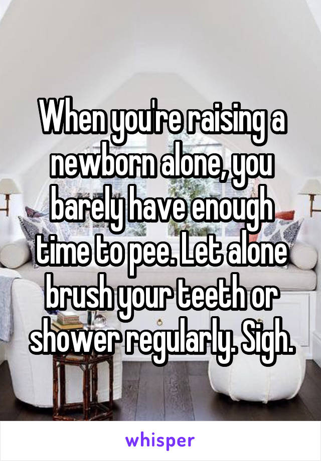 When you're raising a newborn alone, you barely have enough time to pee. Let alone brush your teeth or shower regularly. Sigh.