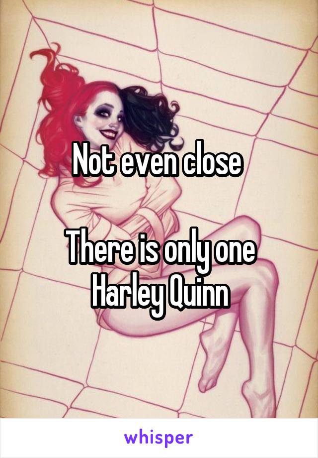 Not even close 

There is only one Harley Quinn