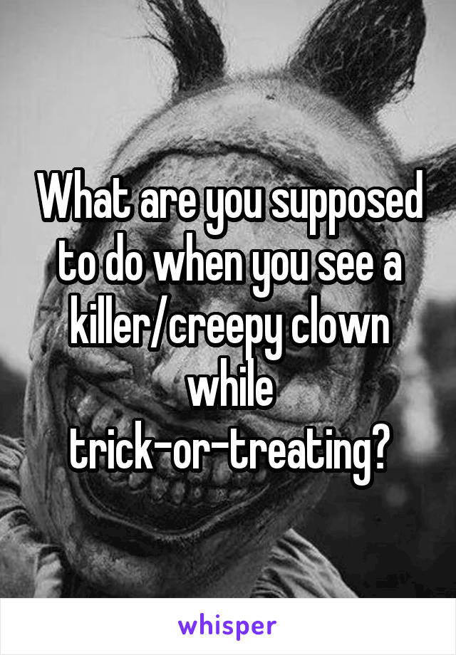 What are you supposed to do when you see a killer/creepy clown while trick-or-treating?