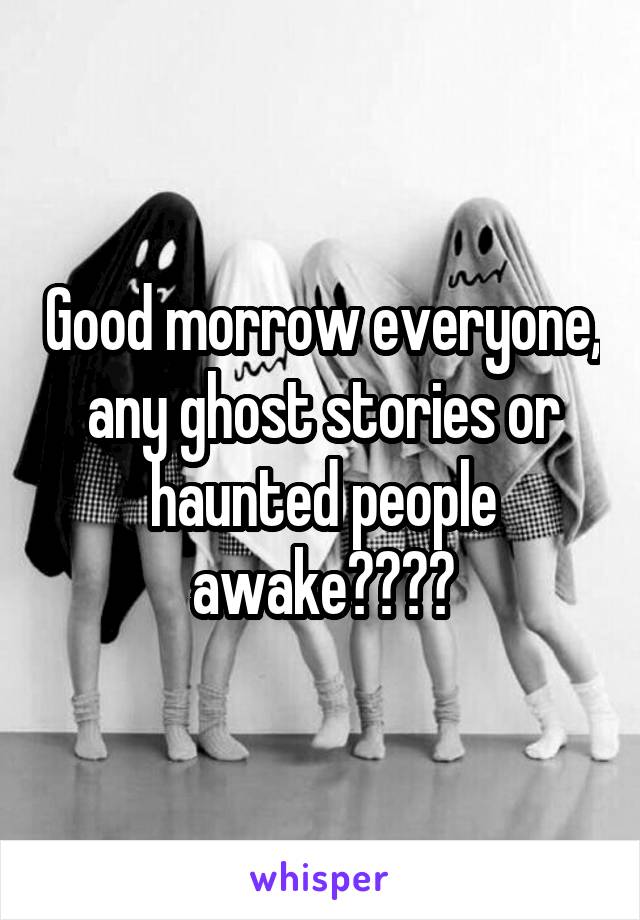 Good morrow everyone, any ghost stories or haunted people awake????