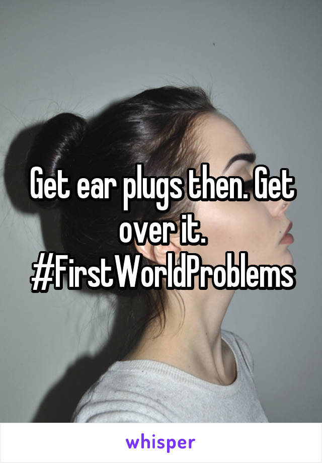 Get ear plugs then. Get over it. #FirstWorldProblems