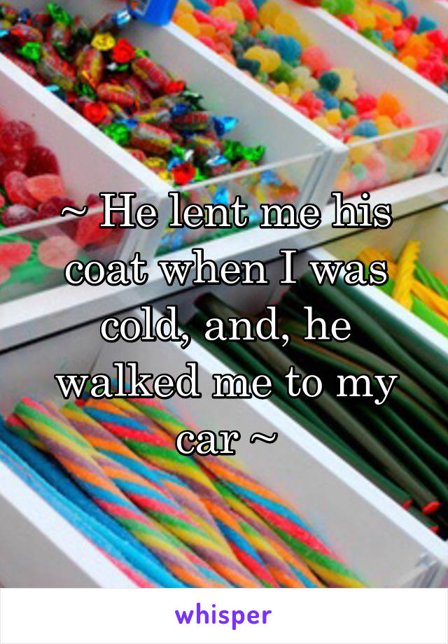 ~ He lent me his coat when I was cold, and, he walked me to my car ~