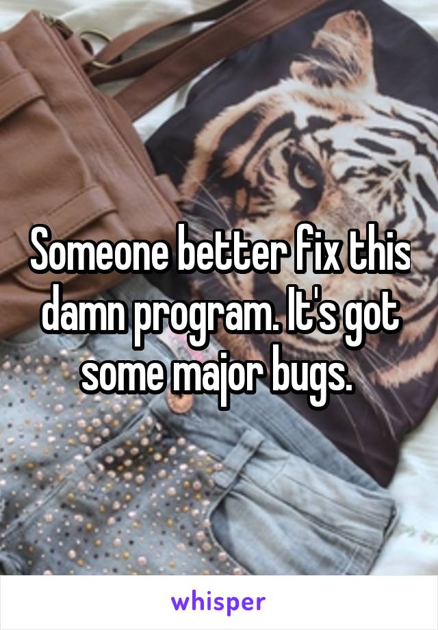 Someone better fix this damn program. It's got some major bugs. 