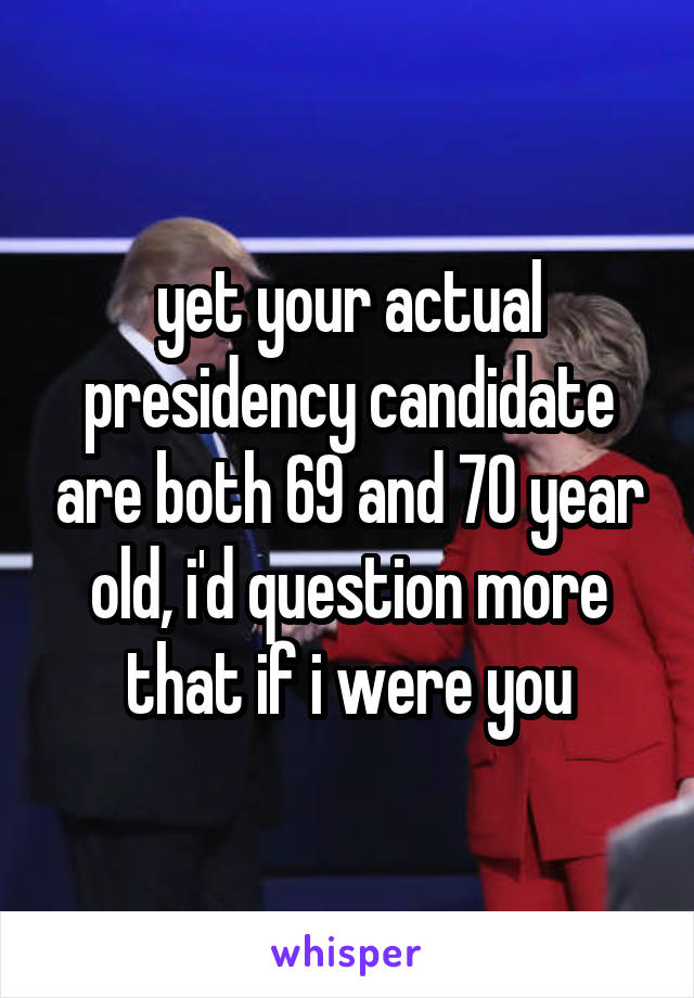 yet your actual presidency candidate are both 69 and 70 year old, i'd question more that if i were you
