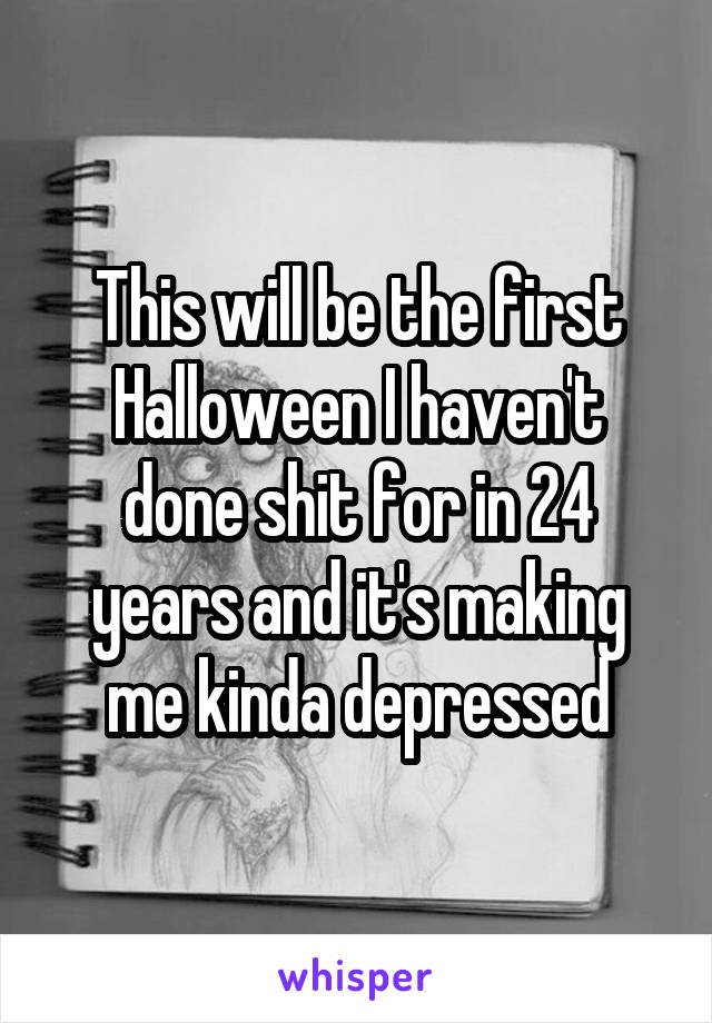 This will be the first Halloween I haven't done shit for in 24 years and it's making me kinda depressed