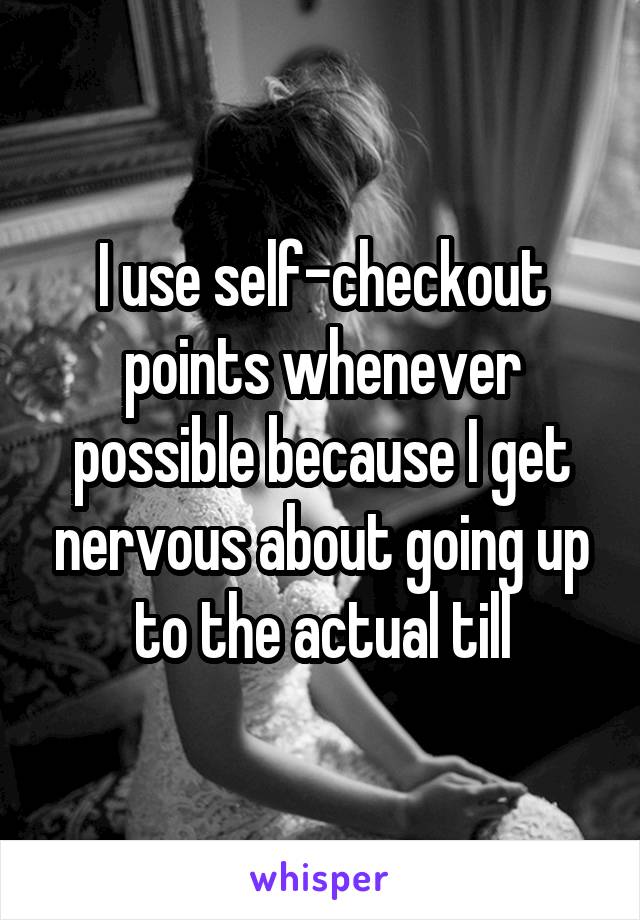 I use self-checkout points whenever possible because I get nervous about going up to the actual till