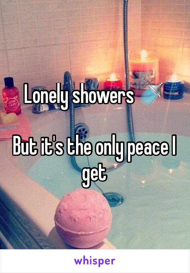 Lonely showers 🚿 

But it's the only peace I get 