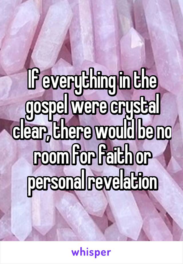 If everything in the gospel were crystal clear, there would be no room for faith or personal revelation