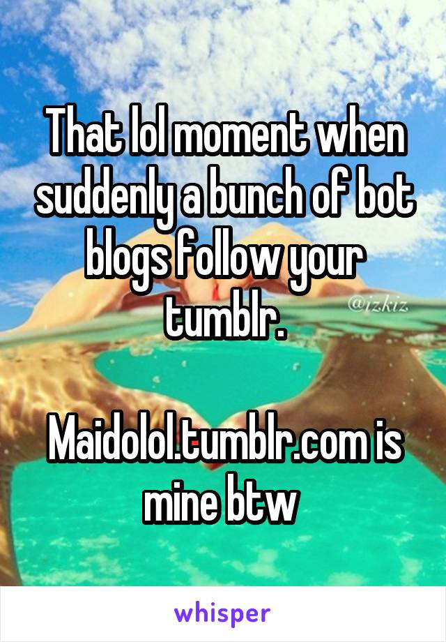 That lol moment when suddenly a bunch of bot blogs follow your tumblr.

Maidolol.tumblr.com is mine btw 