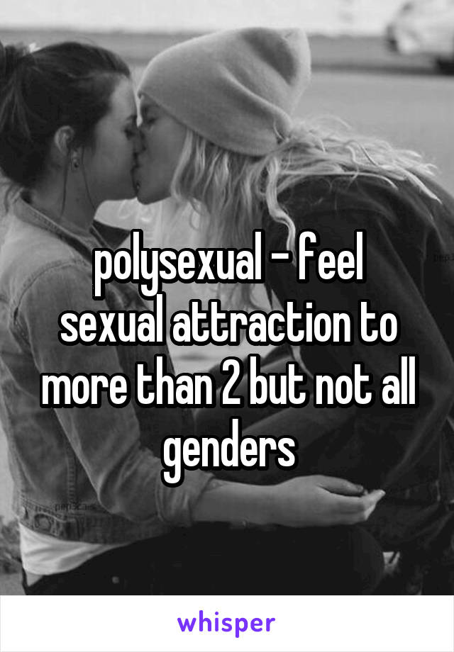 
polysexual - feel sexual attraction to more than 2 but not all genders