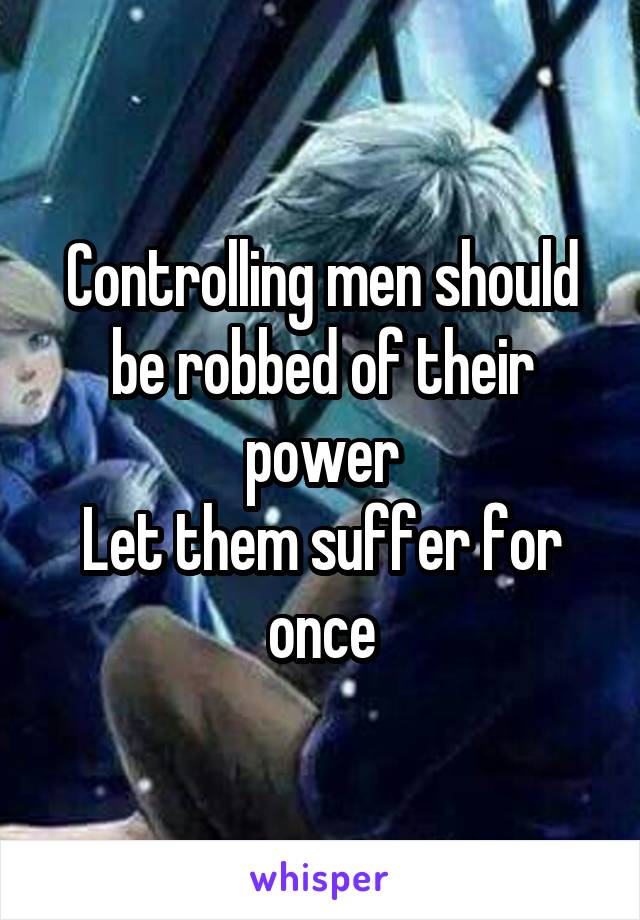 Controlling men should be robbed of their power
Let them suffer for once