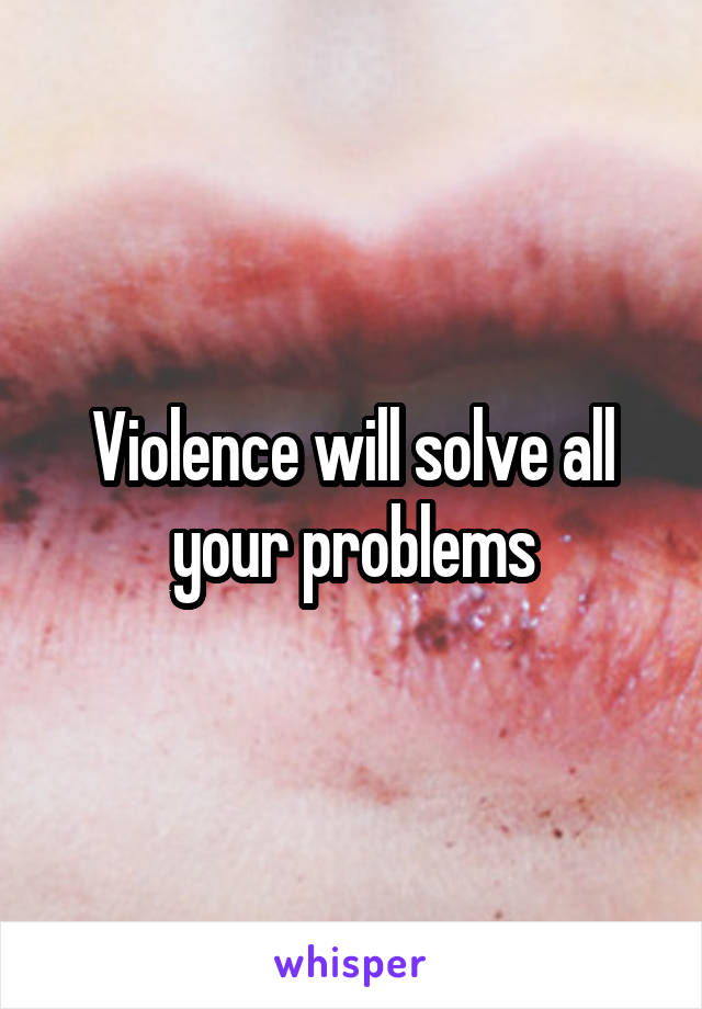 Violence will solve all your problems