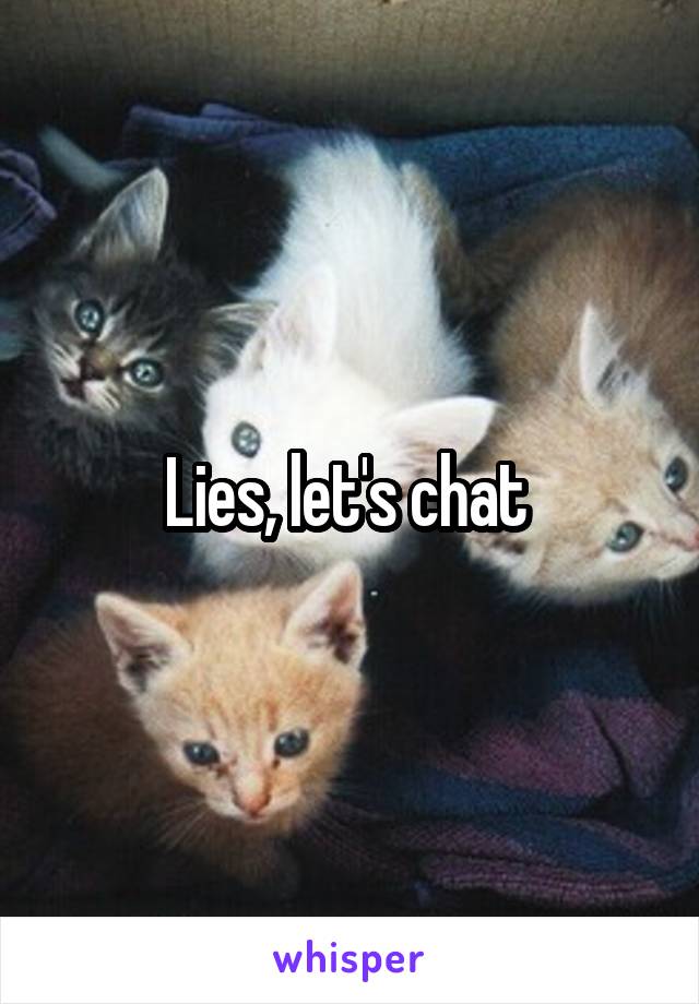 Lies, let's chat 
