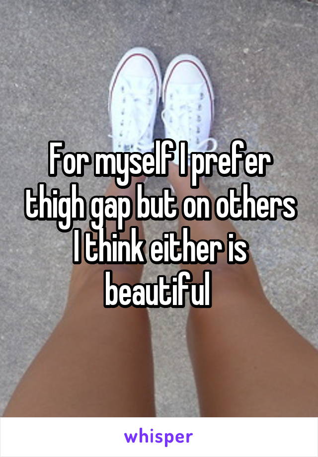 For myself I prefer thigh gap but on others I think either is beautiful 