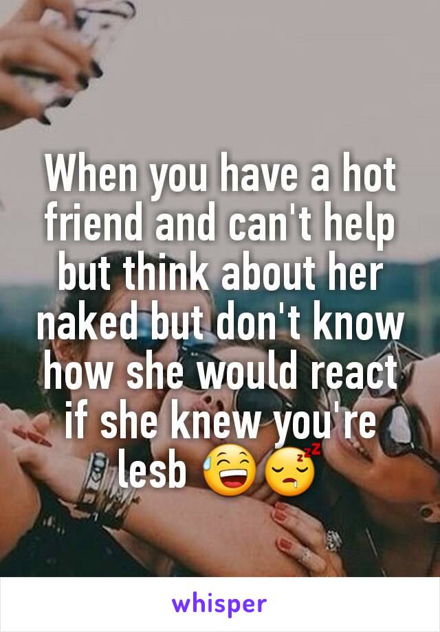 When you have a hot friend and can't help but think about her naked but don't know how she would react if she knew you're lesb 😅😴